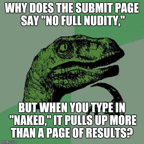Philosoraptor | WHY DOES THE SUBMIT PAGE SAY "NO FULL NUDITY,"; BUT WHEN YOU TYPE IN "NAKED," IT PULLS UP MORE THAN A PAGE OF RESULTS? | image tagged in memes,philosoraptor | made w/ Imgflip meme maker