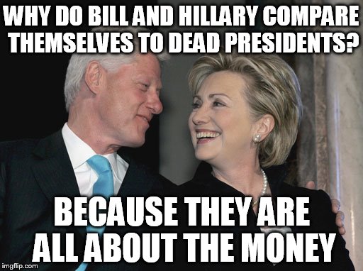Bill compared himself to Jefferson, Hillary to Lincoln. | WHY DO BILL AND HILLARY COMPARE THEMSELVES TO DEAD PRESIDENTS? BECAUSE THEY ARE ALL ABOUT THE MONEY | image tagged in bill and hillary clinton | made w/ Imgflip meme maker