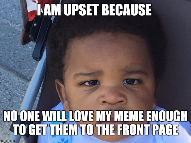 Upset Baby | I AM UPSET BECAUSE; NO ONE WILL LOVE MY MEME ENOUGH TO GET THEM TO THE FRONT PAGE | image tagged in upset baby | made w/ Imgflip meme maker