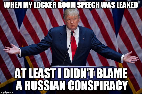 Yeah, Hillary, The Russians Did It | WHEN MY LOCKER ROOM SPEECH WAS LEAKED; AT LEAST I DIDN'T BLAME A RUSSIAN CONSPIRACY | image tagged in donald trump | made w/ Imgflip meme maker