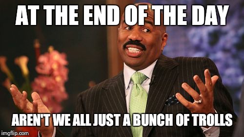 Steve Harvey Meme | AT THE END OF THE DAY AREN'T WE ALL JUST A BUNCH OF TROLLS | image tagged in memes,steve harvey | made w/ Imgflip meme maker