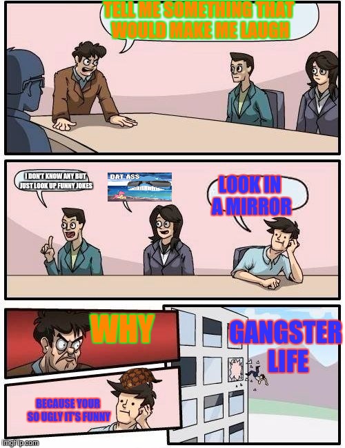 Boardroom Meeting Suggestion Meme | TELL ME SOMETHING THAT WOULD MAKE ME LAUGH; I DON'T KNOW ANY BUT JUST LOOK UP FUNNY JOKES; LOOK IN A MIRROR; WHY; GANGSTER LIFE; BECAUSE YOUR SO UGLY IT'S FUNNY | image tagged in memes,boardroom meeting suggestion,scumbag | made w/ Imgflip meme maker