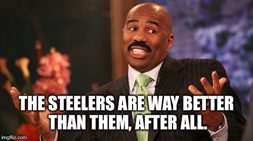 THE STEELERS ARE WAY BETTER THAN THEM, AFTER ALL. | image tagged in memes,steve harvey | made w/ Imgflip meme maker