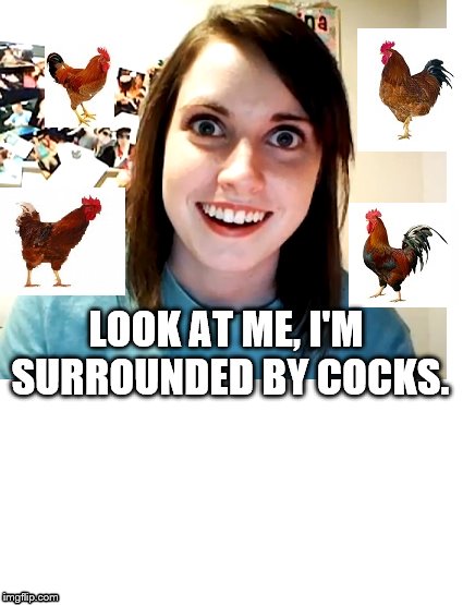 Overly Attached Girlfriend is surrounded by cocks. | LOOK AT ME, I'M SURROUNDED BY COCKS. | image tagged in overly attached girlfriend,laina morris,roosters | made w/ Imgflip meme maker