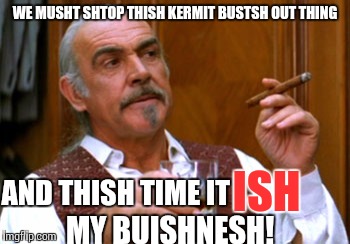 Meme war rebooted | WE MUSHT SHTOP THISH KERMIT BUSTSH OUT THING; AND THISH TIME IT; ISH; MY BUISHNESH! | image tagged in connery 2,meme war,kermit vs connery,butt | made w/ Imgflip meme maker