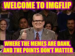 WELCOME TO IMGFLIP WHERE THE MEMES ARE DANK, AND THE POINTS DON'T MATTER | made w/ Imgflip meme maker
