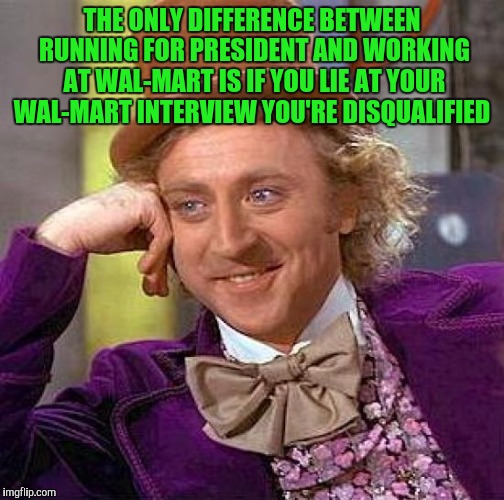 Creepy Condescending Wonka | THE ONLY DIFFERENCE BETWEEN RUNNING FOR PRESIDENT AND WORKING AT WAL-MART IS IF YOU LIE AT YOUR WAL-MART INTERVIEW YOU'RE DISQUALIFIED | image tagged in memes,creepy condescending wonka | made w/ Imgflip meme maker