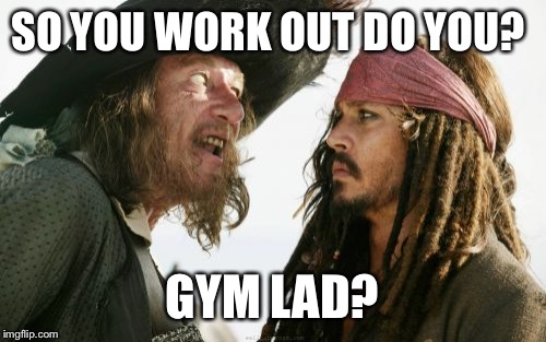Aaaaaaarggghhhh!  | SO YOU WORK OUT DO YOU? GYM LAD? | image tagged in memes,barbosa and sparrow,gym,weight lifting,pirate | made w/ Imgflip meme maker