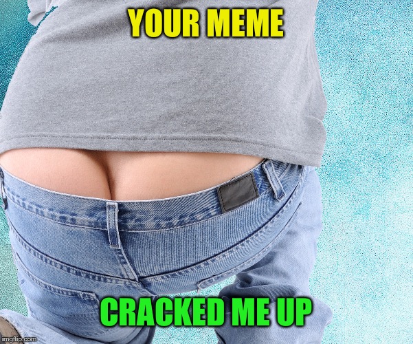 YOUR MEME CRACKED ME UP | made w/ Imgflip meme maker