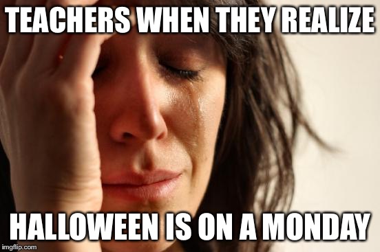 First World Problems Meme | TEACHERS WHEN THEY REALIZE HALLOWEEN IS ON A MONDAY | image tagged in memes,first world problems | made w/ Imgflip meme maker