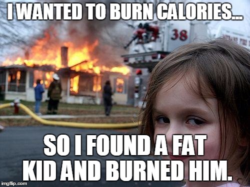 Disaster Girl | I WANTED TO BURN CALORIES... SO I FOUND A FAT KID AND BURNED HIM. | image tagged in memes,disaster girl | made w/ Imgflip meme maker