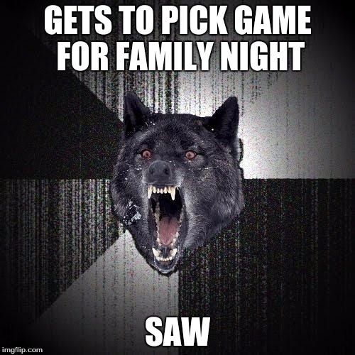 Insanity Wolf | GETS TO PICK GAME FOR FAMILY NIGHT; SAW | image tagged in memes,insanity wolf | made w/ Imgflip meme maker