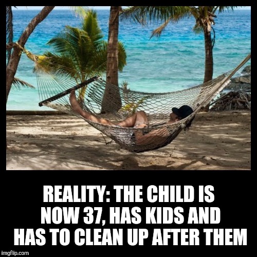REALITY: THE CHILD IS NOW 37, HAS KIDS AND HAS TO CLEAN UP AFTER THEM | image tagged in hammock dude | made w/ Imgflip meme maker
