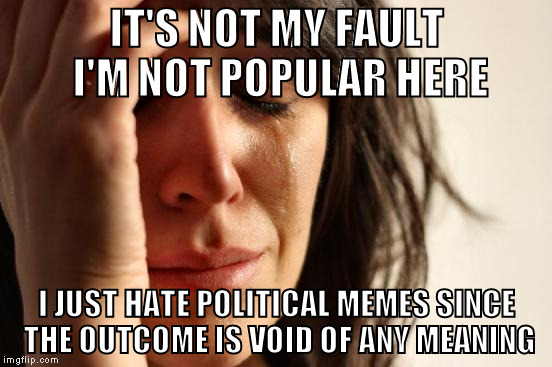 Ultimately, laws are made by the market not by presidents. Why should I care who wins? Why would you? | IT'S NOT MY FAULT I'M NOT POPULAR HERE; I JUST HATE POLITICAL MEMES SINCE THE OUTCOME IS VOID OF ANY MEANING | image tagged in memes,first world problems | made w/ Imgflip meme maker