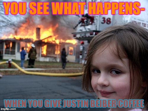 Disaster Girl | YOU SEE WHAT HAPPENS-; WHEN YOU GIVE JUSTIN BEIBER COFFEE | image tagged in memes,disaster girl | made w/ Imgflip meme maker