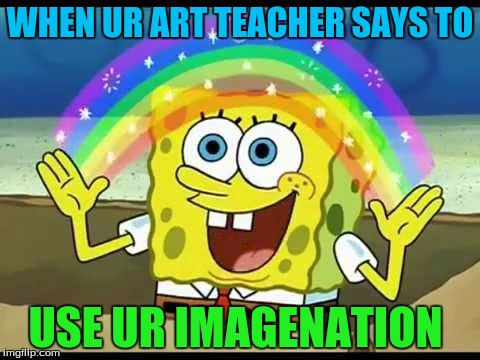 WHEN UR ART TEACHER SAYS TO; USE UR IMAGENATION | image tagged in imagination | made w/ Imgflip meme maker