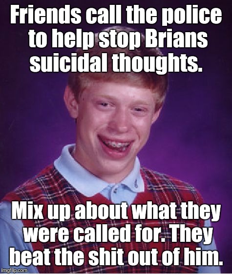 Bad Luck Brian | Friends call the police to help stop Brians suicidal thoughts. Mix up about what they were called for. They beat the shit out of him. | image tagged in memes,bad luck brian | made w/ Imgflip meme maker