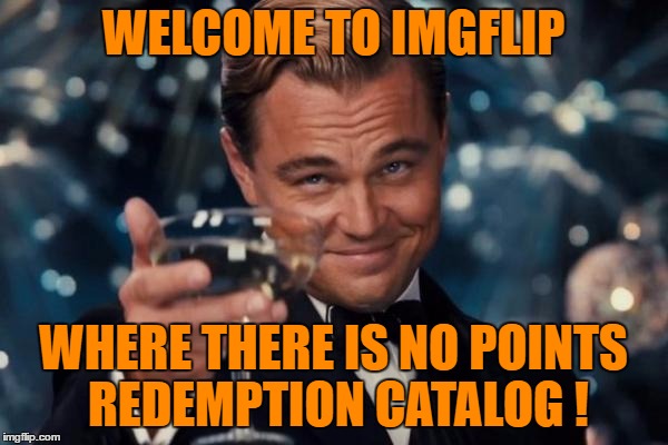 Leonardo Dicaprio Cheers Meme | WELCOME TO IMGFLIP WHERE THERE IS NO POINTS REDEMPTION CATALOG ! | image tagged in memes,leonardo dicaprio cheers | made w/ Imgflip meme maker