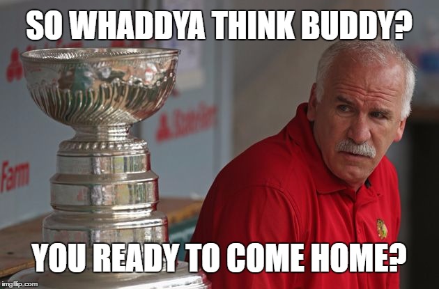 Blackhawks Cup | SO WHADDYA THINK BUDDY? YOU READY TO COME HOME? | image tagged in coach q,meme | made w/ Imgflip meme maker