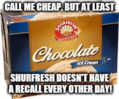 Shurfresh | CALL ME CHEAP, BUT AT LEAST; SHURFRESH DOESN'T HAVE A RECALL EVERY OTHER DAY! | image tagged in ice cream | made w/ Imgflip meme maker