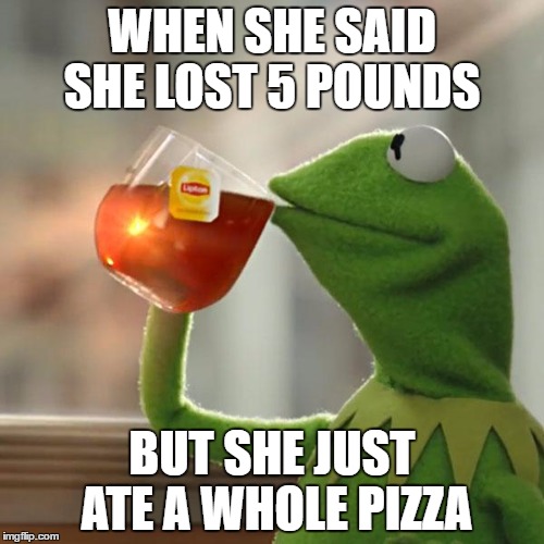But That's None Of My Business | WHEN SHE SAID SHE LOST 5 POUNDS; BUT SHE JUST ATE A WHOLE PIZZA | image tagged in memes,but thats none of my business,kermit the frog | made w/ Imgflip meme maker