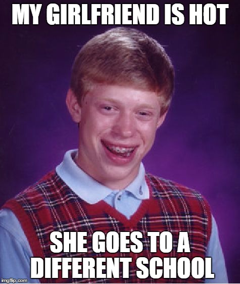 Bad Luck Brian Meme | MY GIRLFRIEND IS HOT; SHE GOES TO A DIFFERENT SCHOOL | image tagged in memes,bad luck brian | made w/ Imgflip meme maker