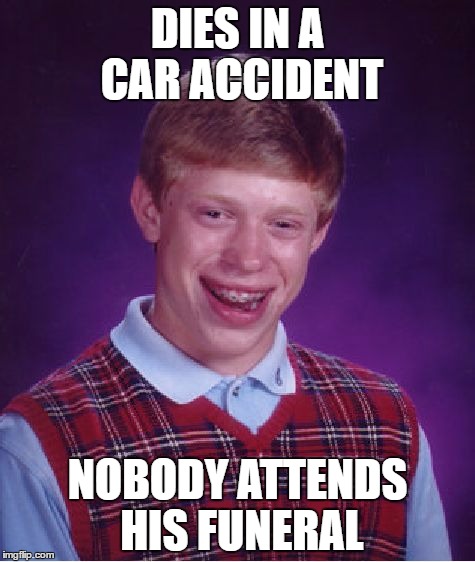 Bad Luck Brian | DIES IN A CAR ACCIDENT; NOBODY ATTENDS HIS FUNERAL | image tagged in memes,bad luck brian | made w/ Imgflip meme maker
