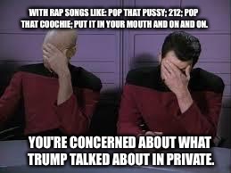 Star Trek Double Facepalm | WITH RAP SONGS LIKE: POP THAT PUSSY; 212; POP THAT COOCHIE; PUT IT IN YOUR MOUTH AND ON AND ON. YOU'RE CONCERNED ABOUT WHAT TRUMP TALKED ABOUT IN PRIVATE. | image tagged in star trek double facepalm | made w/ Imgflip meme maker