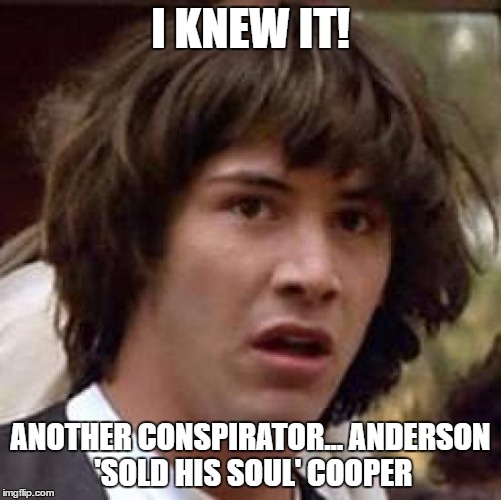 Conspiracy Keanu Meme | I KNEW IT! ANOTHER CONSPIRATOR... ANDERSON 'SOLD HIS SOUL' COOPER | image tagged in memes,conspiracy keanu | made w/ Imgflip meme maker