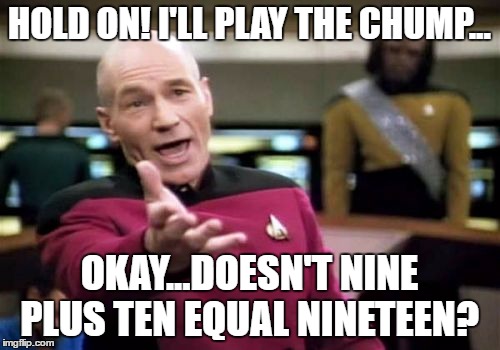 Picard Wtf Meme | HOLD ON! I'LL PLAY THE CHUMP... OKAY...DOESN'T NINE PLUS TEN EQUAL NINETEEN? | image tagged in memes,picard wtf | made w/ Imgflip meme maker