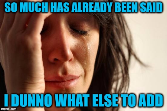 First World Problems Meme | SO MUCH HAS ALREADY BEEN SAID I DUNNO WHAT ELSE TO ADD | image tagged in memes,first world problems | made w/ Imgflip meme maker