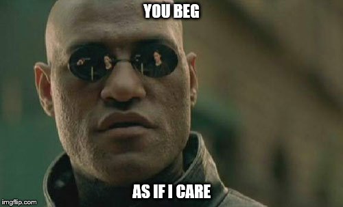 Matrix Morpheus Meme | YOU BEG; AS IF I CARE | image tagged in memes,matrix morpheus | made w/ Imgflip meme maker