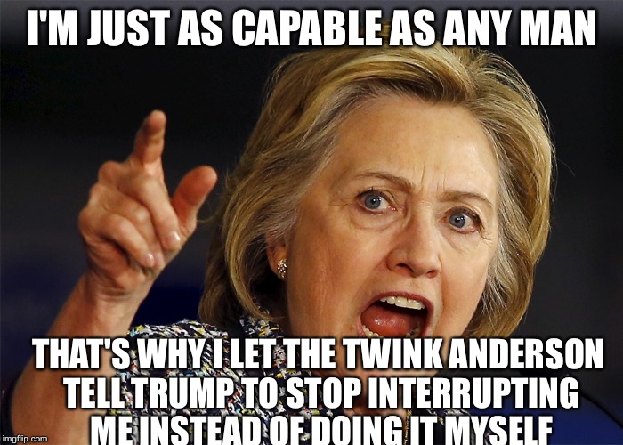 Hillary Clinton | I'M JUST AS CAPABLE AS ANY MAN; THAT'S WHY I LET THE TWINK ANDERSON TELL TRUMP TO STOP INTERRUPTING ME INSTEAD OF DOING IT MYSELF | image tagged in hillary clinton | made w/ Imgflip meme maker