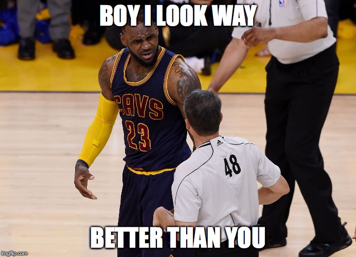 lebron james | BOY I LOOK WAY; BETTER THAN YOU | image tagged in lebron james | made w/ Imgflip meme maker