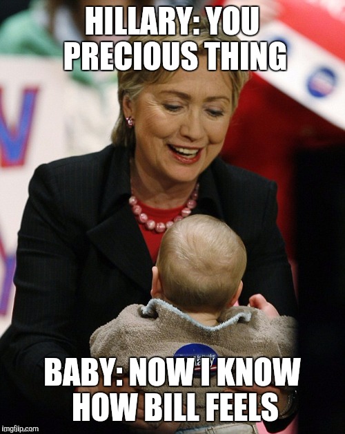 Hillary Clinton Pro GMO | HILLARY: YOU PRECIOUS THING; BABY: NOW I KNOW HOW BILL FEELS | image tagged in hillary clinton pro gmo | made w/ Imgflip meme maker
