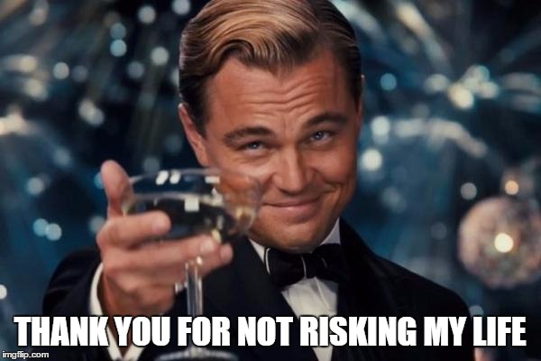 Leonardo Dicaprio Cheers Meme | THANK YOU FOR NOT RISKING MY LIFE | image tagged in memes,leonardo dicaprio cheers | made w/ Imgflip meme maker