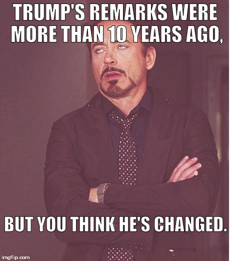 Face You Make Robert Downey Jr | TRUMP'S REMARKS WERE MORE THAN 10 YEARS AGO, BUT YOU THINK HE'S CHANGED. | image tagged in memes,face you make robert downey jr | made w/ Imgflip meme maker