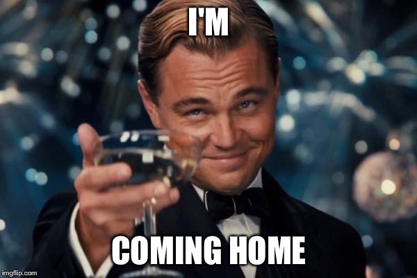 Leonardo Dicaprio Cheers Meme | I'M; COMING HOME | image tagged in memes,leonardo dicaprio cheers | made w/ Imgflip meme maker
