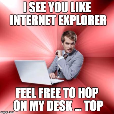 I SEE YOU LIKE INTERNET EXPLORER FEEL FREE TO HOP ON MY DESK ... TOP | made w/ Imgflip meme maker