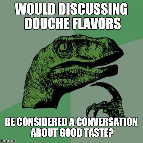 No, this is not tongue in cheek: but it's close! | WOULD DISCUSSING DOUCHE FLAVORS; BE CONSIDERED A CONVERSATION ABOUT GOOD TASTE? | image tagged in memes,philosoraptor,douche,nsfw | made w/ Imgflip meme maker