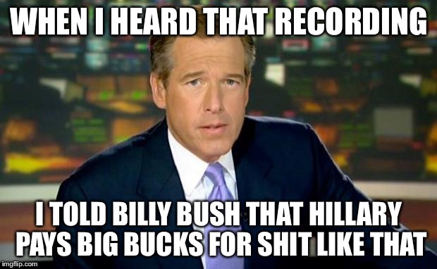 Brian Williams Was There | WHEN I HEARD THAT RECORDING; I TOLD BILLY BUSH THAT HILLARY PAYS BIG BUCKS FOR SHIT LIKE THAT | image tagged in memes,brian williams was there | made w/ Imgflip meme maker