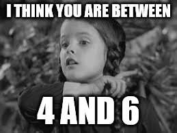 I THINK YOU ARE BETWEEN 4 AND 6 | made w/ Imgflip meme maker