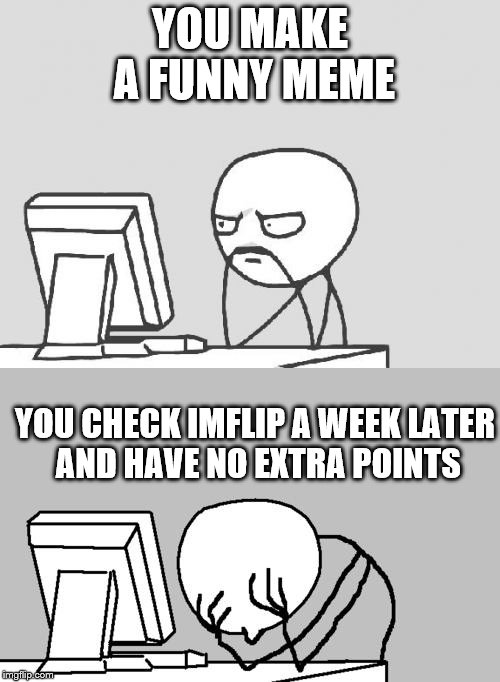 YOU MAKE A FUNNY MEME; YOU CHECK IMFLIP A WEEK LATER AND HAVE NO EXTRA POINTS | image tagged in memes | made w/ Imgflip meme maker