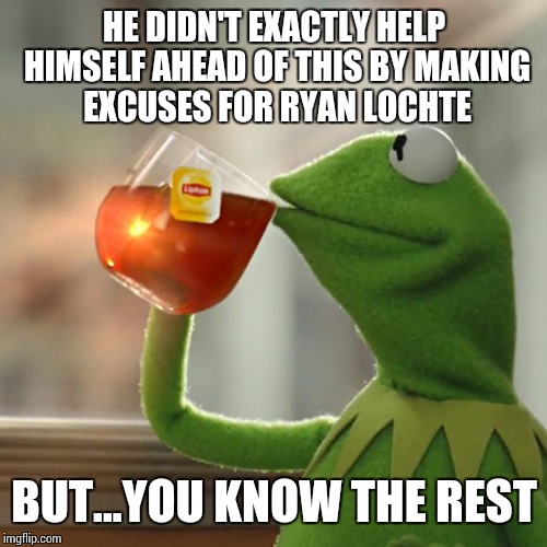 But That's None Of My Business Meme | HE DIDN'T EXACTLY HELP HIMSELF AHEAD OF THIS BY MAKING EXCUSES FOR RYAN LOCHTE BUT...YOU KNOW THE REST | image tagged in memes,but thats none of my business,kermit the frog | made w/ Imgflip meme maker