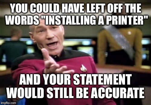 Picard Wtf Meme | YOU COULD HAVE LEFT OFF THE WORDS "INSTALLING A PRINTER" AND YOUR STATEMENT WOULD STILL BE ACCURATE | image tagged in memes,picard wtf | made w/ Imgflip meme maker