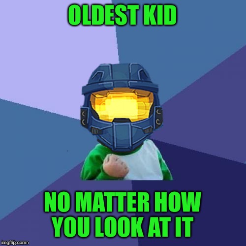 OLDEST KID NO MATTER HOW YOU LOOK AT IT | image tagged in 1befyj | made w/ Imgflip meme maker