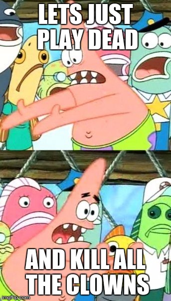 Put It Somewhere Else Patrick Meme | LETS JUST PLAY DEAD; AND KILL ALL THE CLOWNS | image tagged in memes,put it somewhere else patrick | made w/ Imgflip meme maker