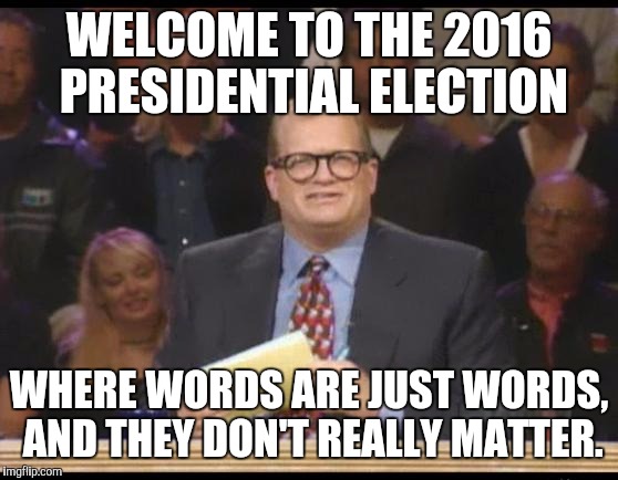 Whose Line is it Anyway | WELCOME TO THE 2016 PRESIDENTIAL ELECTION; WHERE WORDS ARE JUST WORDS, AND THEY DON'T REALLY MATTER. | image tagged in whose line is it anyway | made w/ Imgflip meme maker