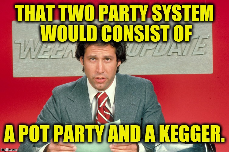 Chevy Chase snl weekend update | THAT TWO PARTY SYSTEM WOULD CONSIST OF A POT PARTY AND A KEGGER. | image tagged in chevy chase snl weekend update | made w/ Imgflip meme maker