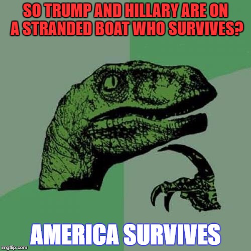 Philosoraptor | SO TRUMP AND HILLARY ARE ON A STRANDED BOAT WHO SURVIVES? AMERICA SURVIVES | image tagged in memes,philosoraptor | made w/ Imgflip meme maker